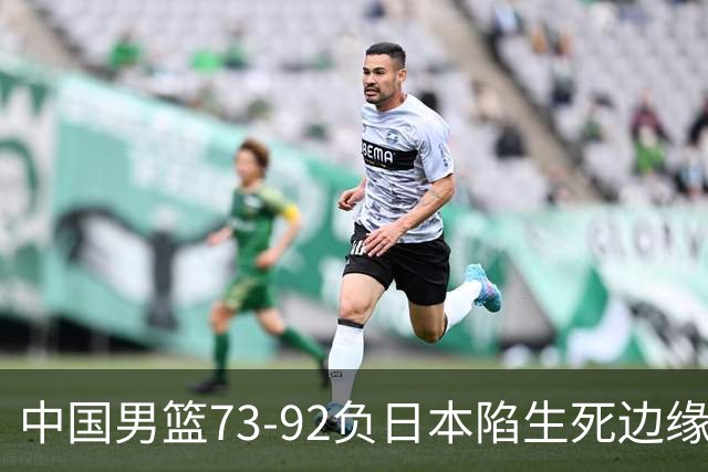 中国男篮73-92负日本陷生死边缘 青春军团亟需破茧成蝶