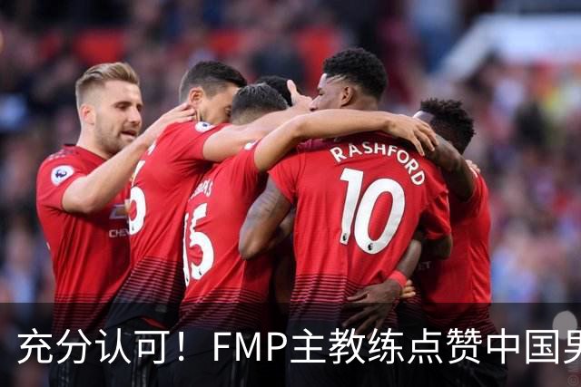 充分认可！FMP主教练点赞中国男篮1人，并伸出了橄榄枝