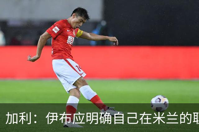 加利：伊布应明确自己在米兰的职责，现在没人知道他的职责是什么