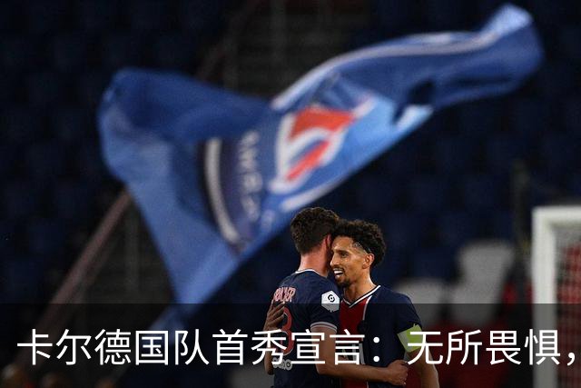 卡尔德国队首秀宣言：无所畏惧，大胆踢球引领4-0大胜芬兰
