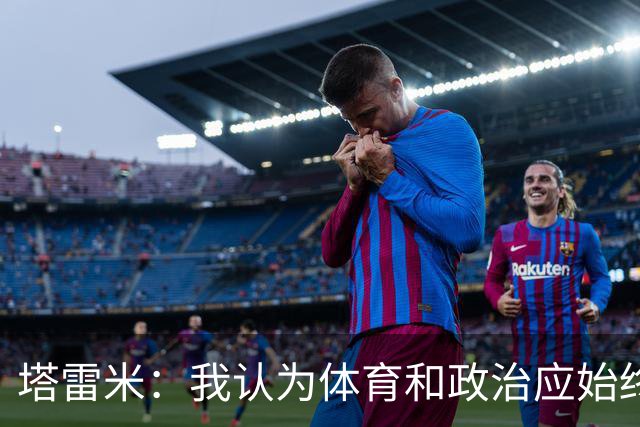 塔雷米：我认为体育和政治应始终分开，任何东道主都必须履行职责