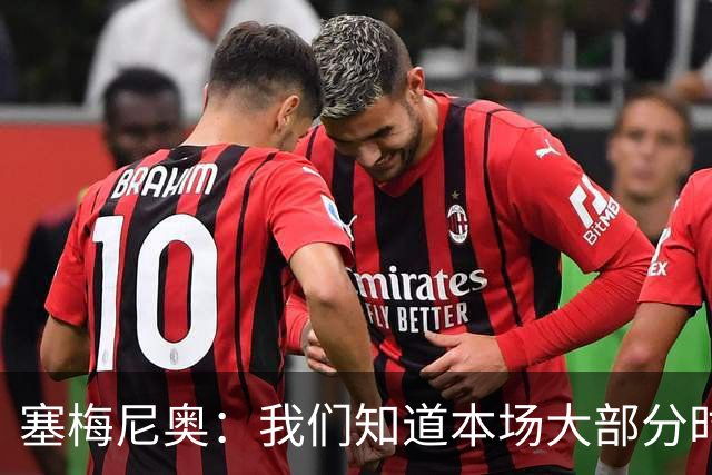 塞梅尼奥：我们知道本场大部分时间都要做好防守，为队友们点赞