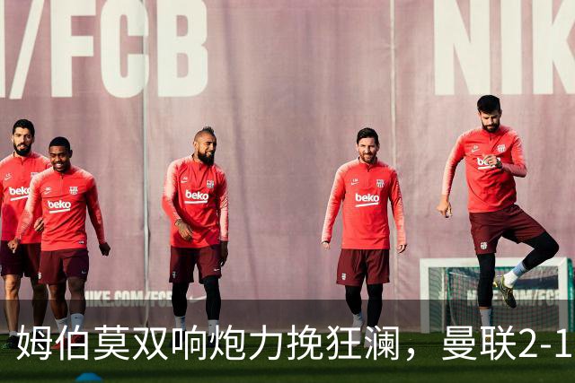 姆伯莫双响炮力挽狂澜，曼联2-1逆袭西甲强敌，热身赛豪取2连胜