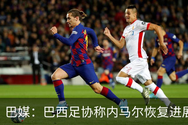 巴媒：巴西足协称内马尔恢复进展良好，预计对阵海地复出