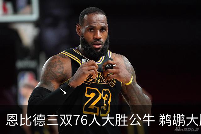 恩比德三双76人大胜公牛 鹈鹕大胜送篮网4连败