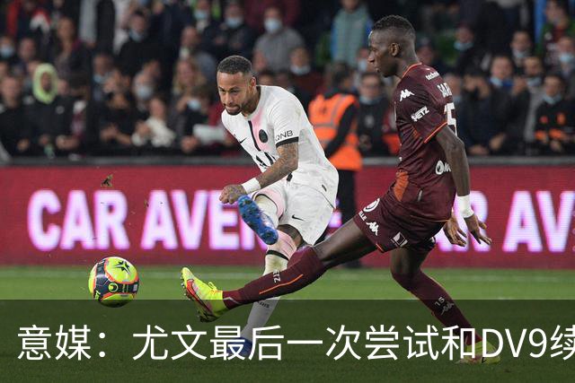 意媒：尤文最后一次尝试和DV9续约，并设定了球员答复的最后期限