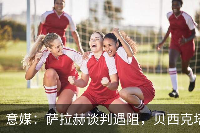 意媒：萨拉赫谈判遇阻，贝西克塔斯转攻莱奥