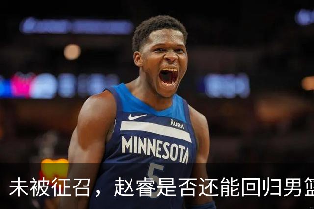 未被征召，赵睿是否还能回归男篮？郭士强的选择曝光，周琦回归成定局