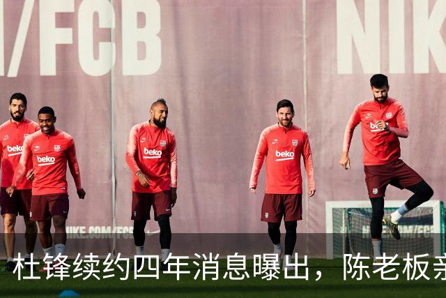 杜锋续约四年消息曝出，陈老板亲自谈判留人有三大理由