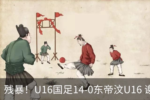 残暴！U16国足14-0东帝汶U16 谢晋、帅惟浩、赵松源戴帽，7人破门
