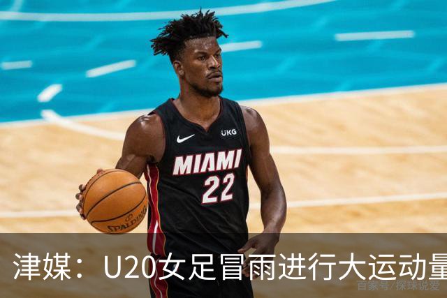 津媒：U20女足冒雨进行大运动量训练，高规格热身备战世界杯