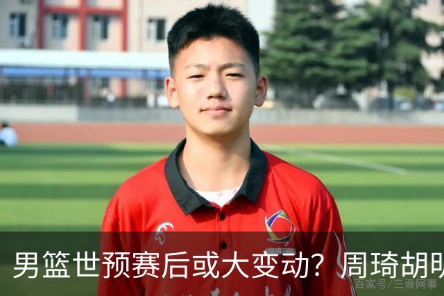 男篮世预赛后或大变动？周琦胡明轩回归：郭士强还会带高诗岩吗？