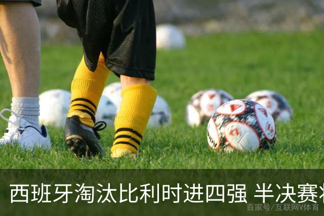 西班牙淘汰比利时进四强 半决赛将战法国