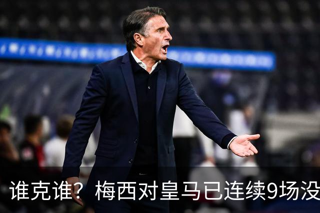 谁克谁？梅西对皇马已连续9场没进球没助攻