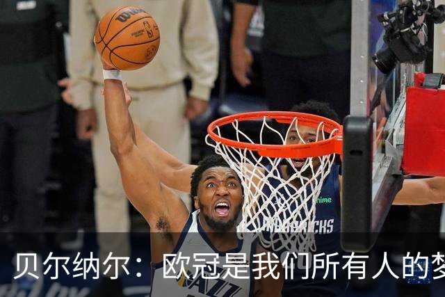 贝尔纳尔：欧冠是我们所有人的梦想 我愿意现在签约终身效力巴萨