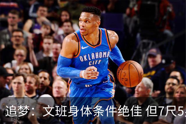 追梦：文班身体条件绝佳 但7尺5身高会限制他希望别重蹈奥登覆辙