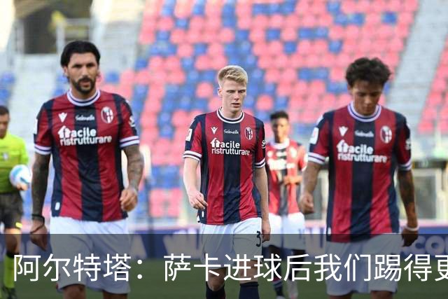 阿尔特塔：萨卡进球后我们踢得更舒服