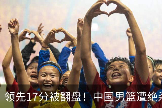 领先17分被翻盘！中国男篮遭绝杀输得憋屈，廖三宁关键时刻掉链子