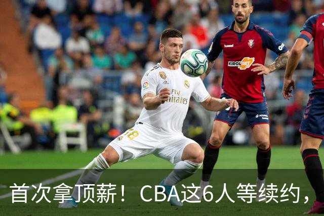 首次拿顶薪！CBA这6人等续约，张镇麟双丰收，27岁国手辅佐胡金秋