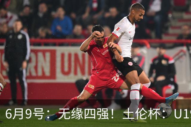 6月9号：无缘四强！土伦杯：U19国足0-3突尼斯U23，杨展彭染红+送点