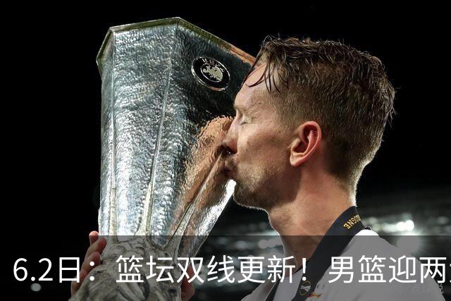 6.2日：篮坛双线更新！男篮迎两大利好，孙铭徽状态成最大遗憾