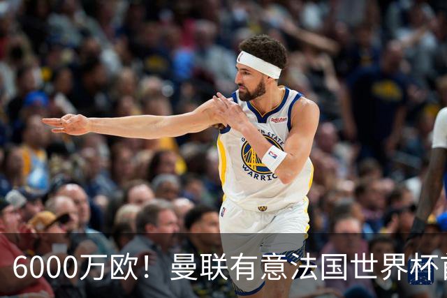 6000万欧！曼联有意法国世界杯首发 中场重建将达1.35亿镑