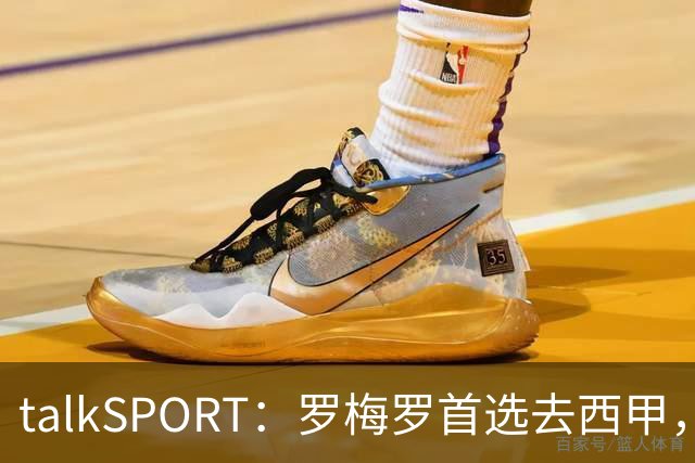 talkSPORT：罗梅罗首选去西甲，巴萨对他有意 但尚未报价